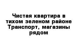 Чистая квартира в тихом зеленом районе Транспорт, магазины рядом